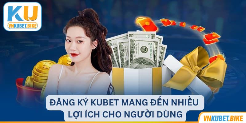 Đăng ký Kubet mang đến 4 lợi ích cho người dùng