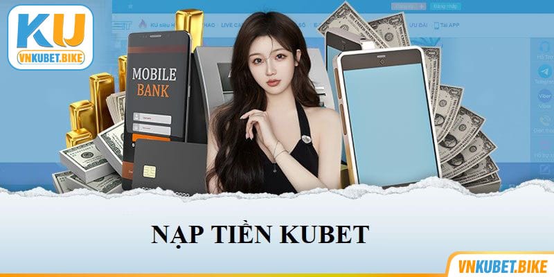 Nạp Tiền Kubet | 4 Bước Đơn Giản Tăng Trải Nghiệm Cá Cược